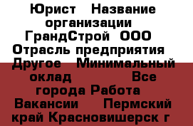 Юрист › Название организации ­ ГрандСтрой, ООО › Отрасль предприятия ­ Другое › Минимальный оклад ­ 30 000 - Все города Работа » Вакансии   . Пермский край,Красновишерск г.